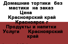 Домашние тортики (без мастики )на заказ › Цена ­ 900 - Красноярский край, Красноярск г. Продукты и напитки » Услуги   . Красноярский край